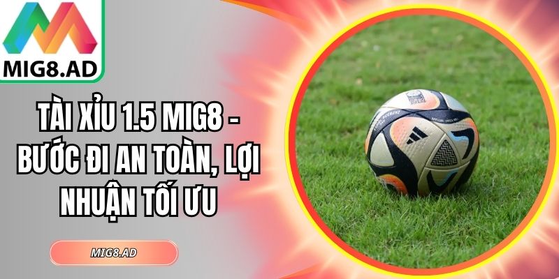 Tài Xỉu 1.5 Mig8 – Bước Đi An Toàn, Lợi Nhuận Tối Ưu 4 tài xỉu 1.5 Mig8
